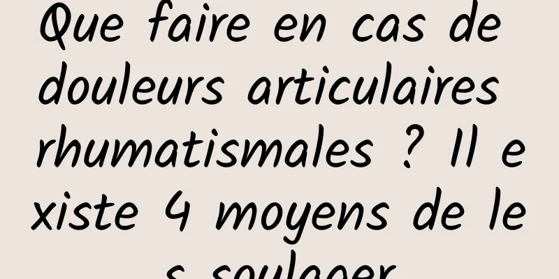 Que faire en cas de douleurs articulaires rhumatismales ? Il existe 4 moyens de les soulager