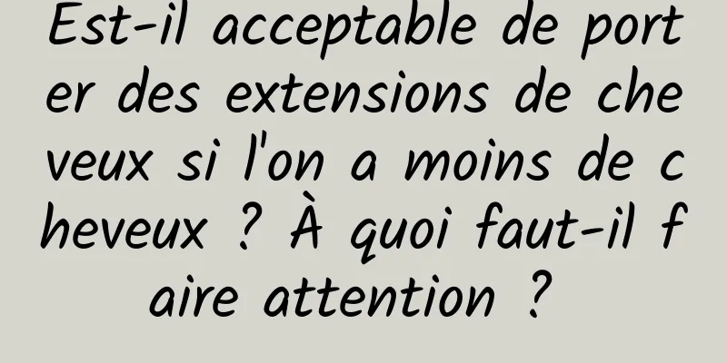 Est-il acceptable de porter des extensions de cheveux si l'on a moins de cheveux ? À quoi faut-il faire attention ? 