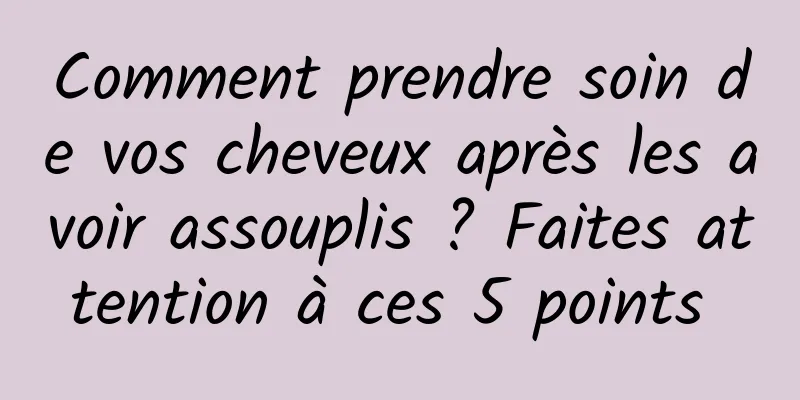 Comment prendre soin de vos cheveux après les avoir assouplis ? Faites attention à ces 5 points 