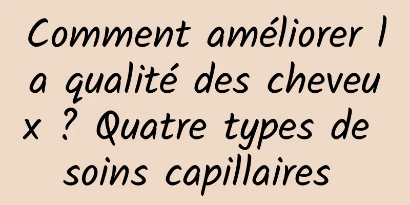 Comment améliorer la qualité des cheveux ? Quatre types de soins capillaires 