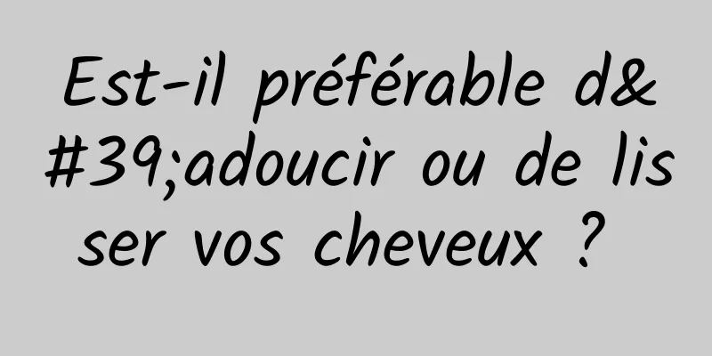 Est-il préférable d'adoucir ou de lisser vos cheveux ? 