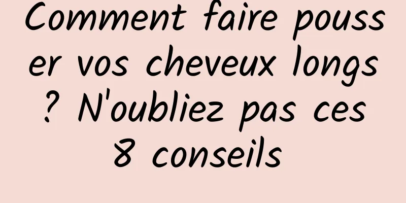 Comment faire pousser vos cheveux longs ? N'oubliez pas ces 8 conseils 