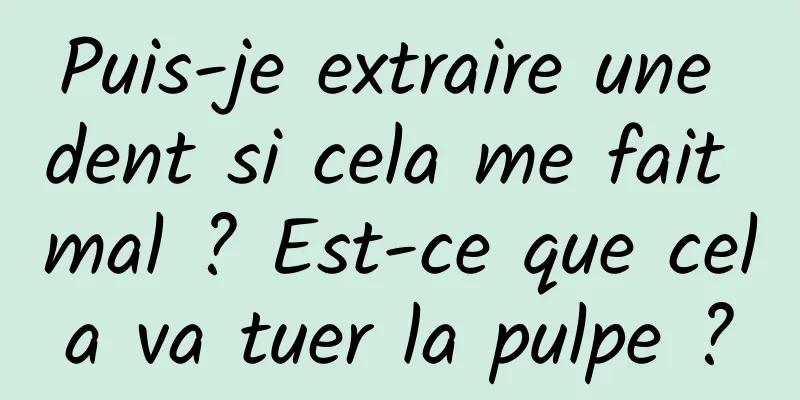 Puis-je extraire une dent si cela me fait mal ? Est-ce que cela va tuer la pulpe ?