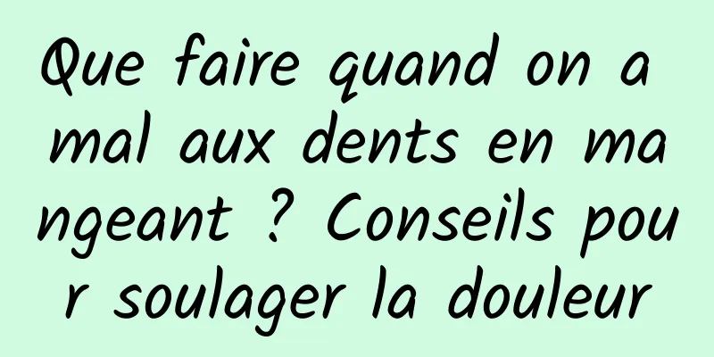 Que faire quand on a mal aux dents en mangeant ? Conseils pour soulager la douleur