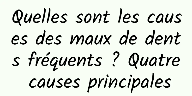 Quelles sont les causes des maux de dents fréquents ? Quatre causes principales