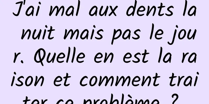 J'ai mal aux dents la nuit mais pas le jour. Quelle en est la raison et comment traiter ce problème ? 