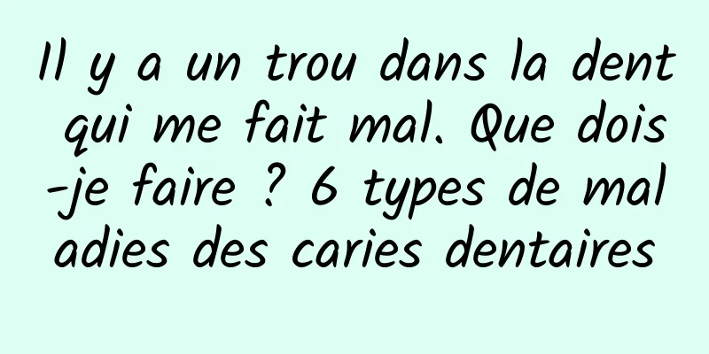 Il y a un trou dans la dent qui me fait mal. Que dois-je faire ? 6 types de maladies des caries dentaires