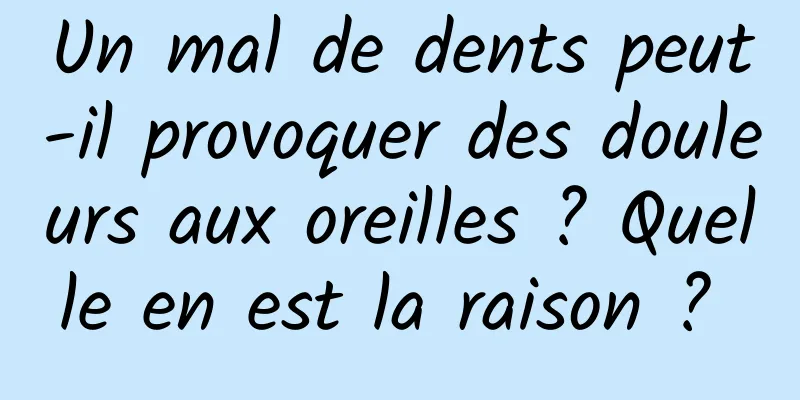 Un mal de dents peut-il provoquer des douleurs aux oreilles ? Quelle en est la raison ? 