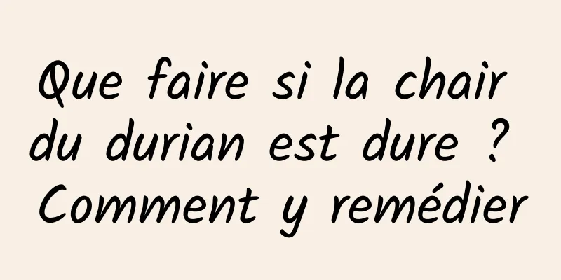 Que faire si la chair du durian est dure ? Comment y remédier