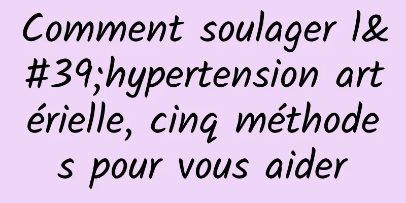 Comment soulager l'hypertension artérielle, cinq méthodes pour vous aider