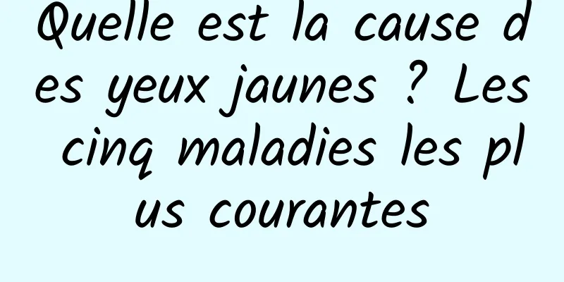 Quelle est la cause des yeux jaunes ? Les cinq maladies les plus courantes