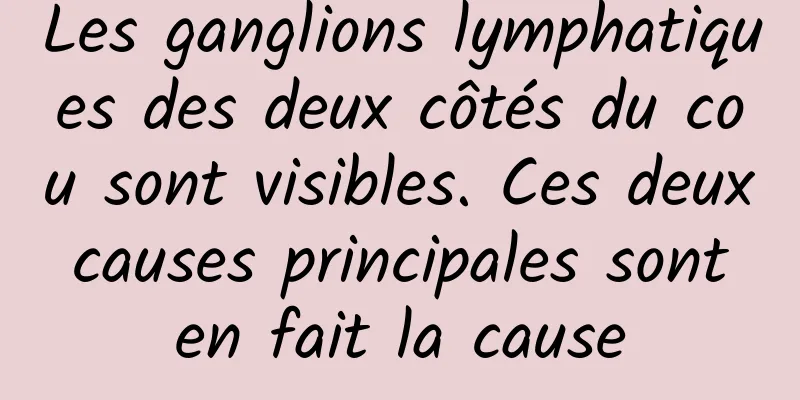 Les ganglions lymphatiques des deux côtés du cou sont visibles. Ces deux causes principales sont en fait la cause