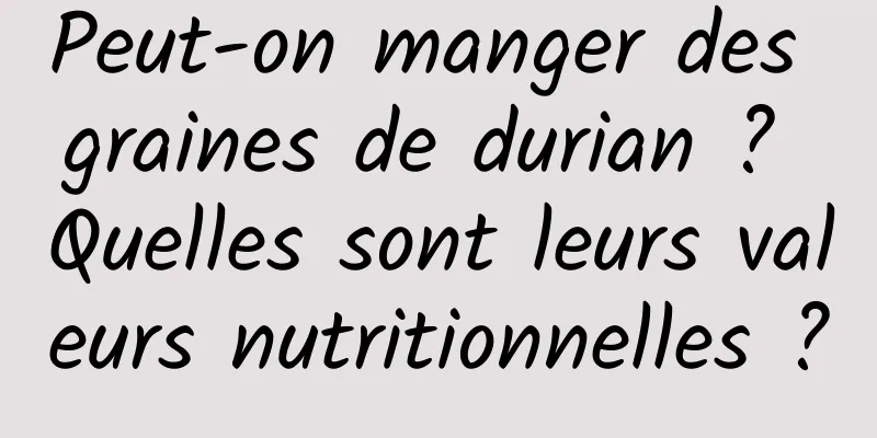 Peut-on manger des graines de durian ? Quelles sont leurs valeurs nutritionnelles ?