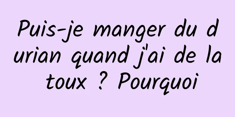 Puis-je manger du durian quand j'ai de la toux ? Pourquoi