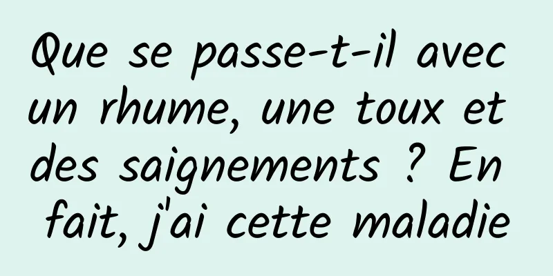 Que se passe-t-il avec un rhume, une toux et des saignements ? En fait, j'ai cette maladie