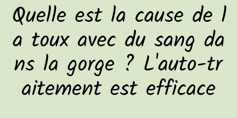 Quelle est la cause de la toux avec du sang dans la gorge ? L'auto-traitement est efficace