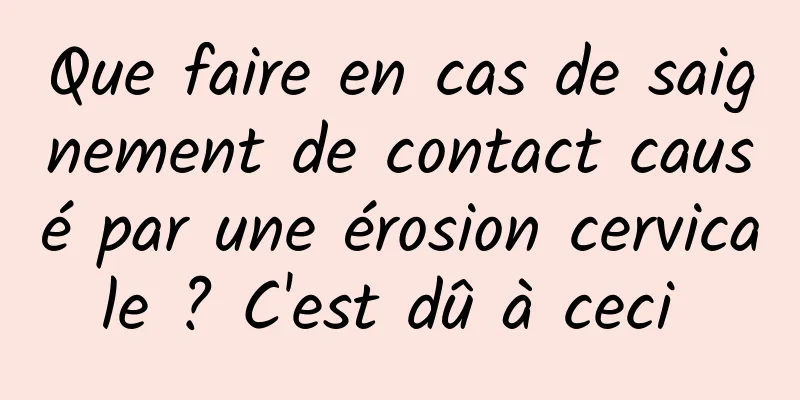 Que faire en cas de saignement de contact causé par une érosion cervicale ? C'est dû à ceci 