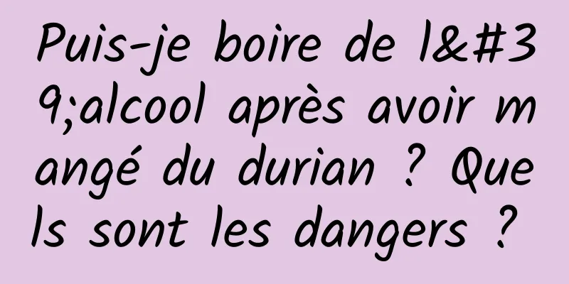 Puis-je boire de l'alcool après avoir mangé du durian ? Quels sont les dangers ? 