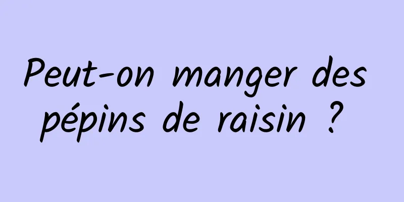 Peut-on manger des pépins de raisin ? 