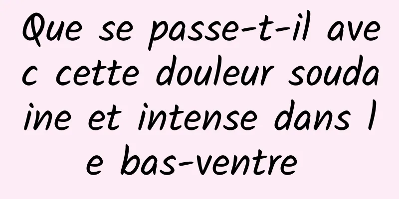 Que se passe-t-il avec cette douleur soudaine et intense dans le bas-ventre 