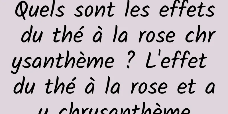 Quels sont les effets du thé à la rose chrysanthème ? L'effet du thé à la rose et au chrysanthème