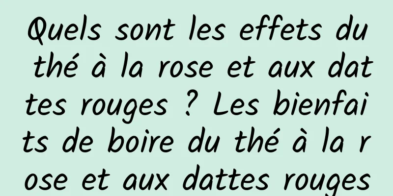 Quels sont les effets du thé à la rose et aux dattes rouges ? Les bienfaits de boire du thé à la rose et aux dattes rouges