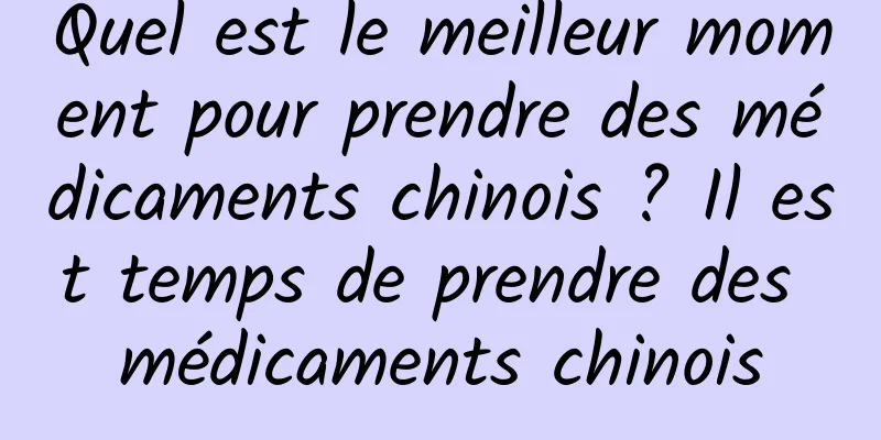 Quel est le meilleur moment pour prendre des médicaments chinois ? Il est temps de prendre des médicaments chinois