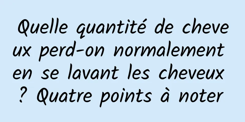 Quelle quantité de cheveux perd-on normalement en se lavant les cheveux ? Quatre points à noter 