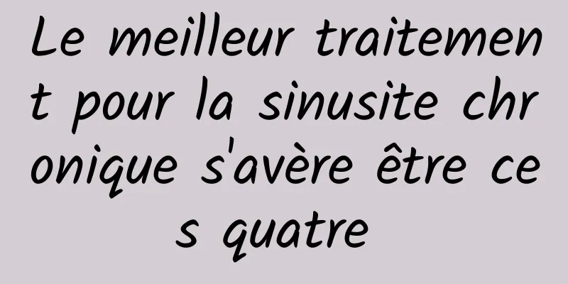 Le meilleur traitement pour la sinusite chronique s'avère être ces quatre 