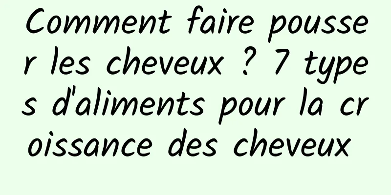 Comment faire pousser les cheveux ? 7 types d'aliments pour la croissance des cheveux 