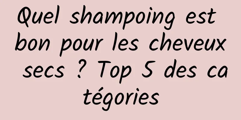 Quel shampoing est bon pour les cheveux secs ? Top 5 des catégories