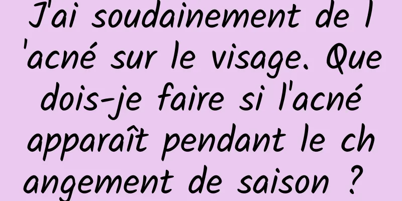 J'ai soudainement de l'acné sur le visage. Que dois-je faire si l'acné apparaît pendant le changement de saison ? 