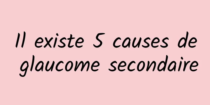 Il existe 5 causes de glaucome secondaire