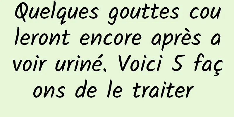 Quelques gouttes couleront encore après avoir uriné. Voici 5 façons de le traiter 