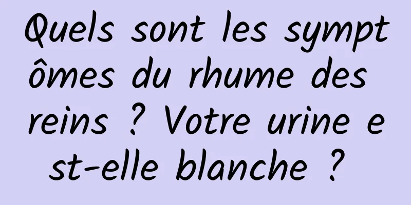 Quels sont les symptômes du rhume des reins ? Votre urine est-elle blanche ? 