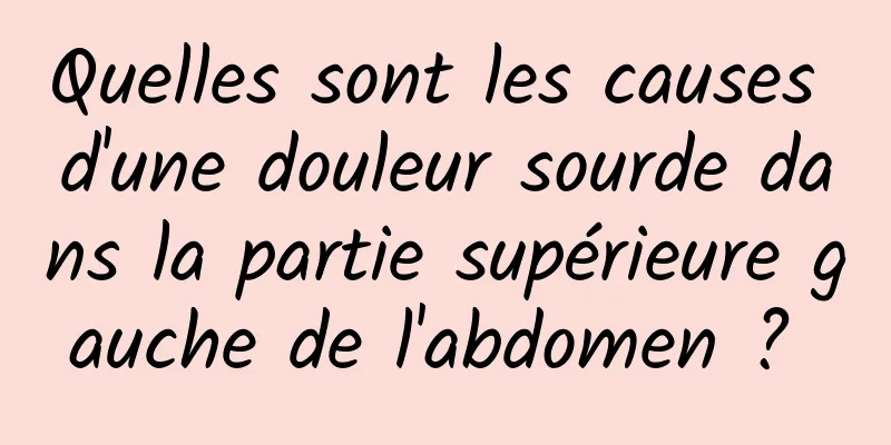 Quelles sont les causes d'une douleur sourde dans la partie supérieure gauche de l'abdomen ? 