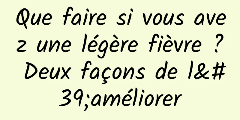 Que faire si vous avez une légère fièvre ? Deux façons de l'améliorer