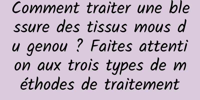 Comment traiter une blessure des tissus mous du genou ? Faites attention aux trois types de méthodes de traitement