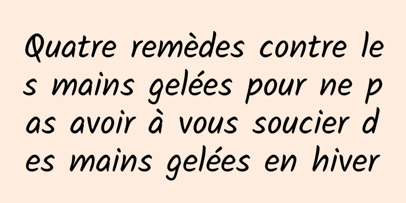 Quatre remèdes contre les mains gelées pour ne pas avoir à vous soucier des mains gelées en hiver