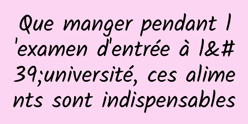 Que manger pendant l'examen d'entrée à l'université, ces aliments sont indispensables