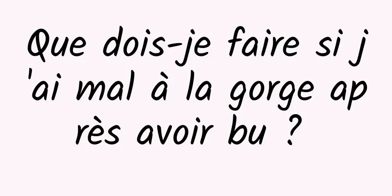 Que dois-je faire si j'ai mal à la gorge après avoir bu ? 