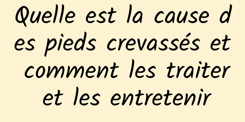 Quelle est la cause des pieds crevassés et comment les traiter et les entretenir