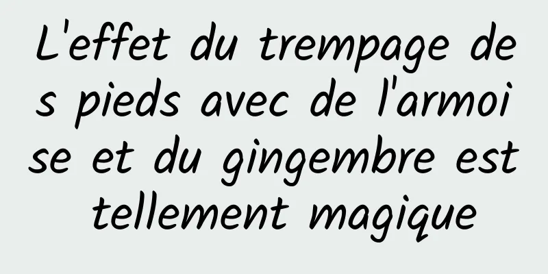 L'effet du trempage des pieds avec de l'armoise et du gingembre est tellement magique