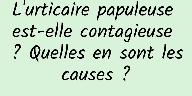 L'urticaire papuleuse est-elle contagieuse ? Quelles en sont les causes ? 