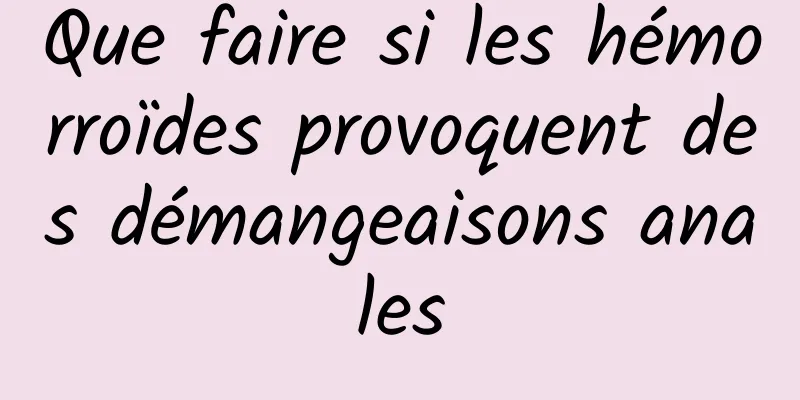 Que faire si les hémorroïdes provoquent des démangeaisons anales