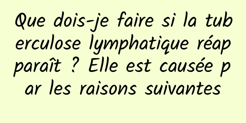 Que dois-je faire si la tuberculose lymphatique réapparaît ? Elle est causée par les raisons suivantes