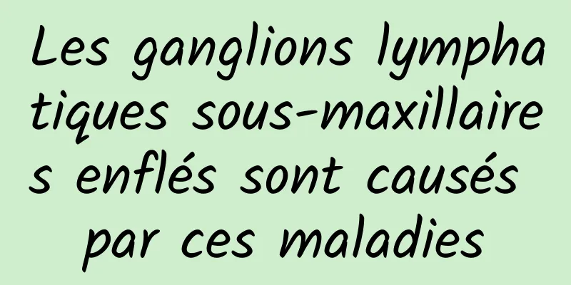 Les ganglions lymphatiques sous-maxillaires enflés sont causés par ces maladies