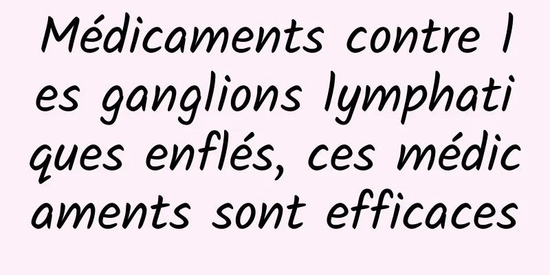 Médicaments contre les ganglions lymphatiques enflés, ces médicaments sont efficaces