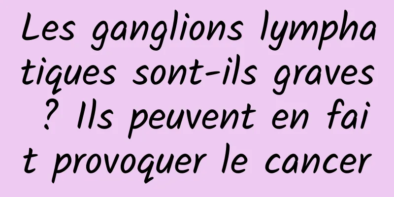 Les ganglions lymphatiques sont-ils graves ? Ils peuvent en fait provoquer le cancer