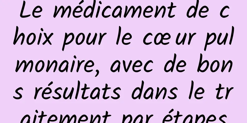 Le médicament de choix pour le cœur pulmonaire, avec de bons résultats dans le traitement par étapes